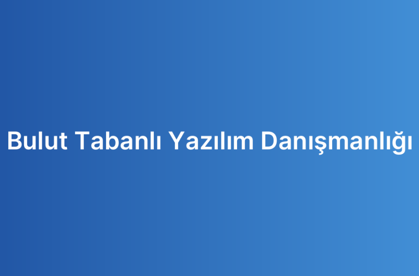 Bulut Tabanlı Yazılım Danışmanlığı