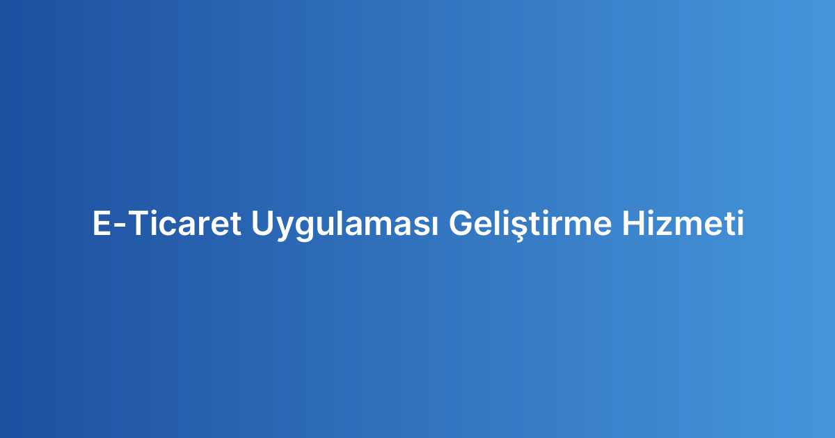 E-Ticaret Uygulaması Geliştirme Hizmeti