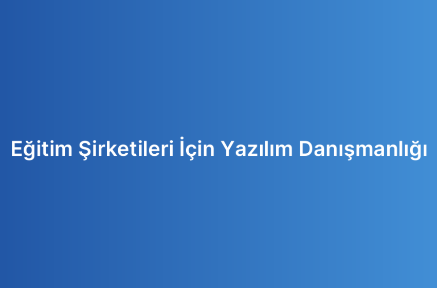 Eğitim Şirketileri İçin Yazılım Danışmanlığı