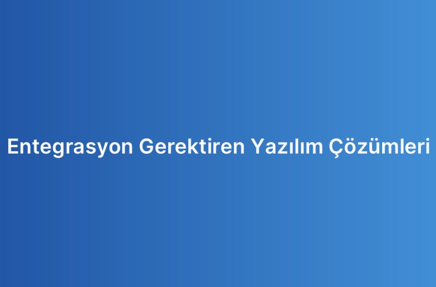 Entegrasyon Gerektiren Yazılım Çözümleri