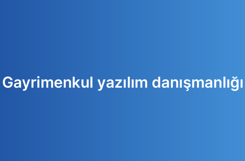 Gayrimenkul yazılım danışmanlığı