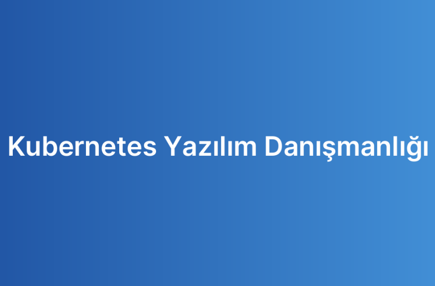 Kubernetes Yazılım Danışmanlığı