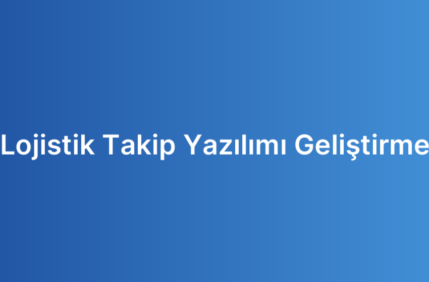 Lojistik Takip Yazılımı Geliştirme