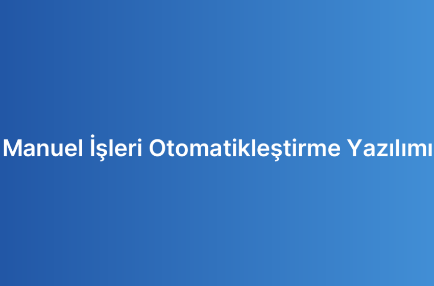 Manuel İşleri Otomatikleştirme Yazılımı