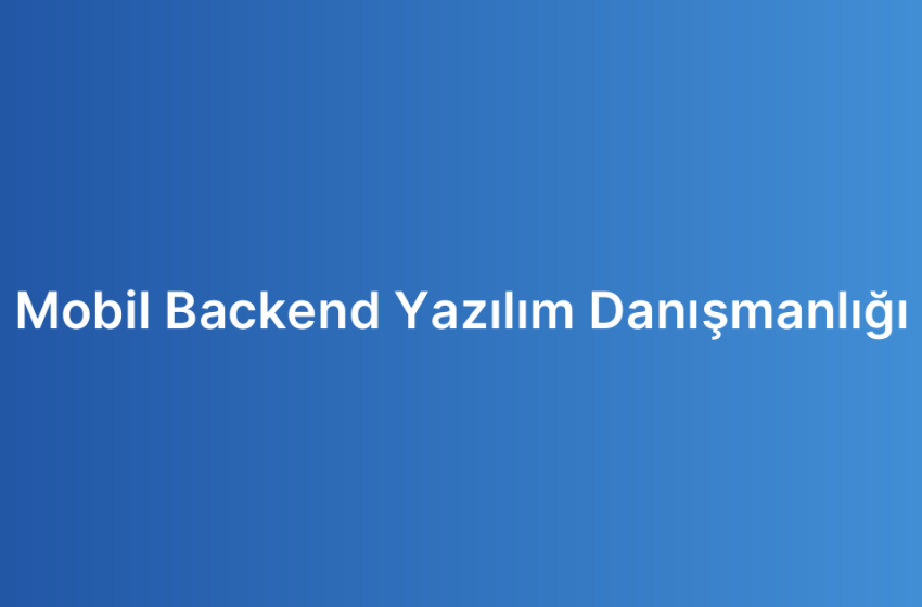 Mobil Backend Yazılım Danışmanlığı