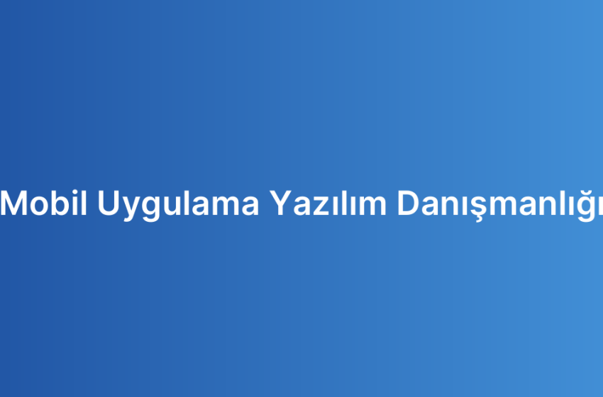 Mobil Uygulama Yazılım Danışmanlığı