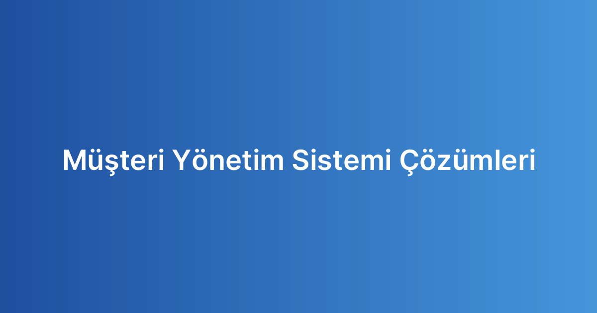 Müşteri Yönetim Sistemi Çözümleri