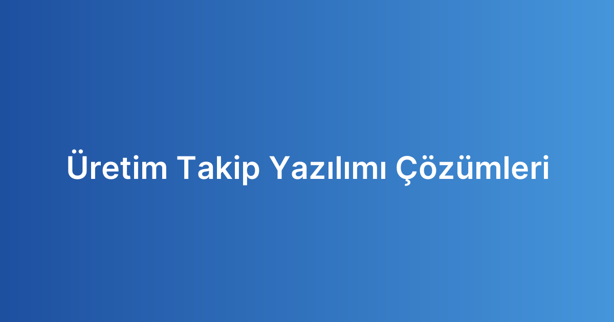 Üretim Takip Yazılımı Çözümleri