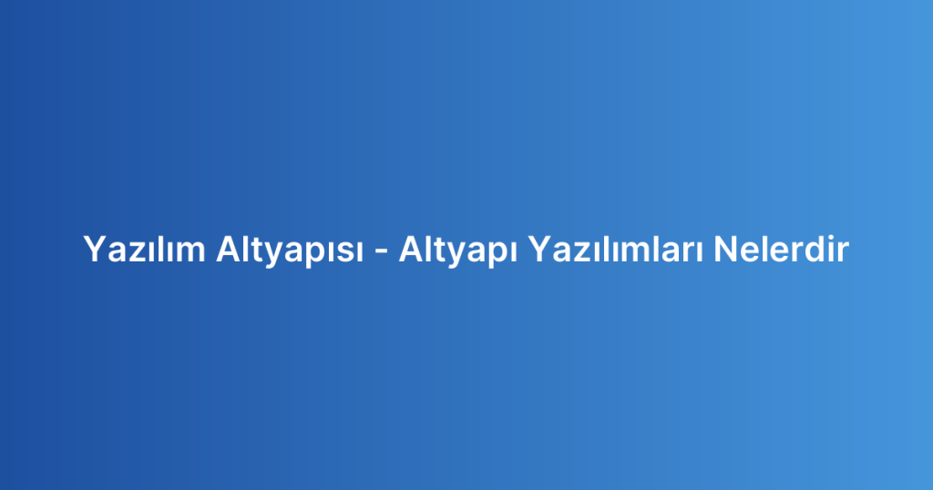 Yazılım Altyapısı – Altyapı Yazılımları Nelerdir