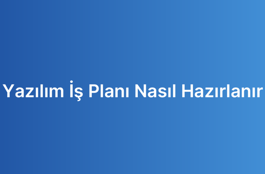 Yazılım İş Planı Nasıl Hazırlanır
