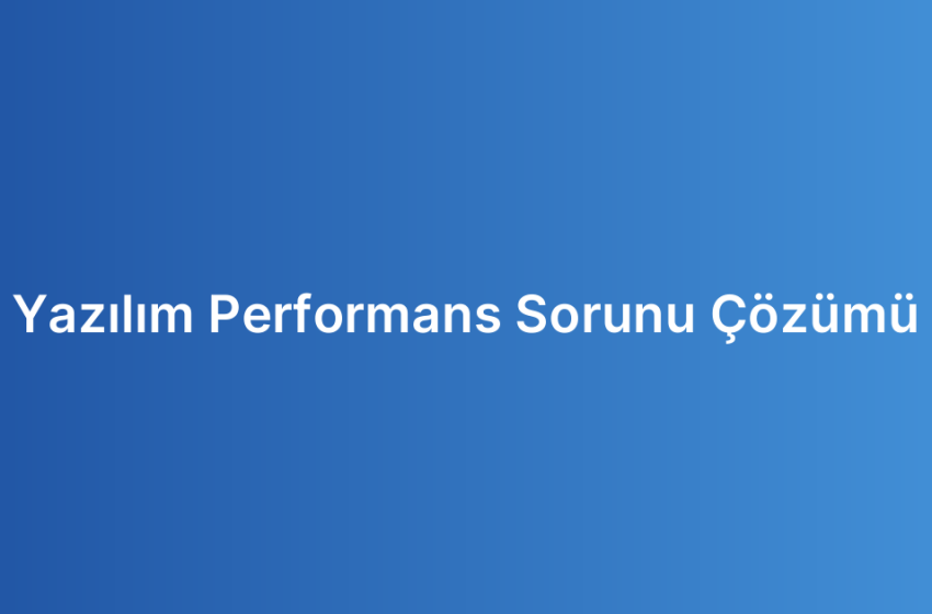 Yazılım Performans Sorunu Çözümü