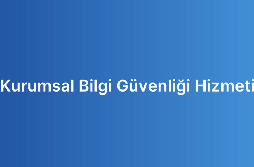 Kurumsal Bilgi Güvenliği Hizmeti
