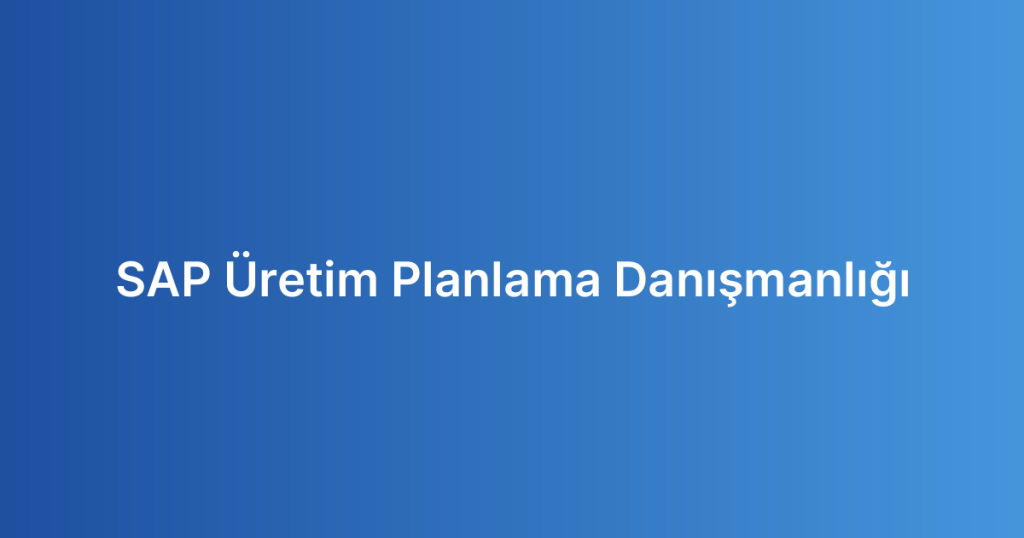 SAP Üretim Planlama Danışmanlığı