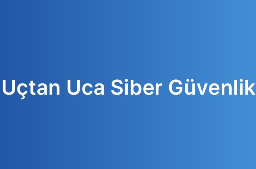 Uçtan Uca Siber Güvenlik