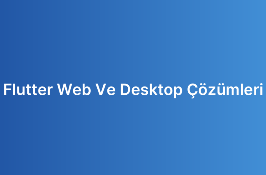 Flutter Web Ve Desktop Çözümleri