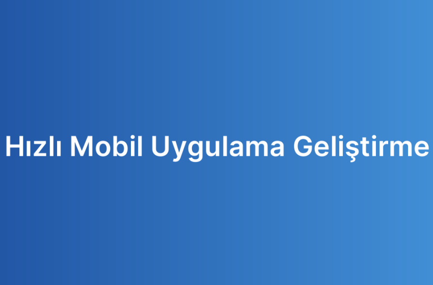 Hızlı Mobil Uygulama Geliştirme