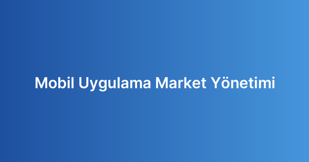 Mobil Uygulama Market Yönetimi