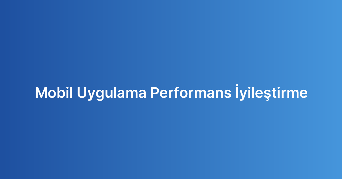 Mobil Uygulama Performans İyileştirme