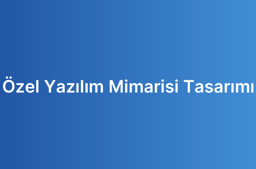 Özel Yazılım Mimarisi Tasarımı