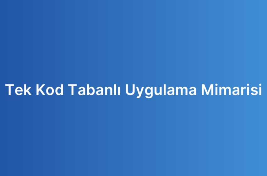 Tek Kod Tabanlı Uygulama Mimarisi