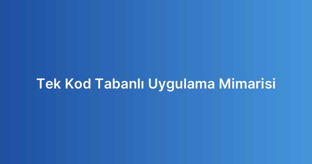 Tek Kod Tabanlı Uygulama Mimarisi