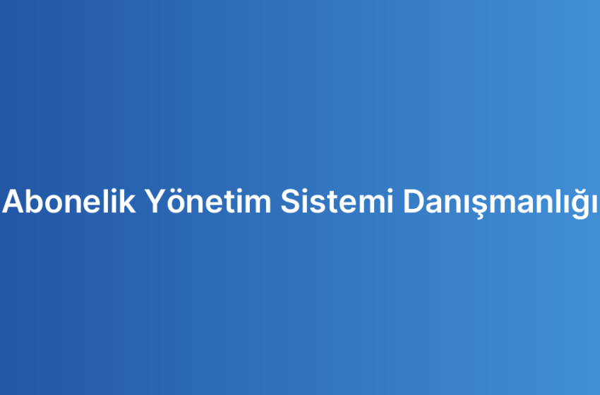 Abonelik Yönetim Sistemi Danışmanlığı