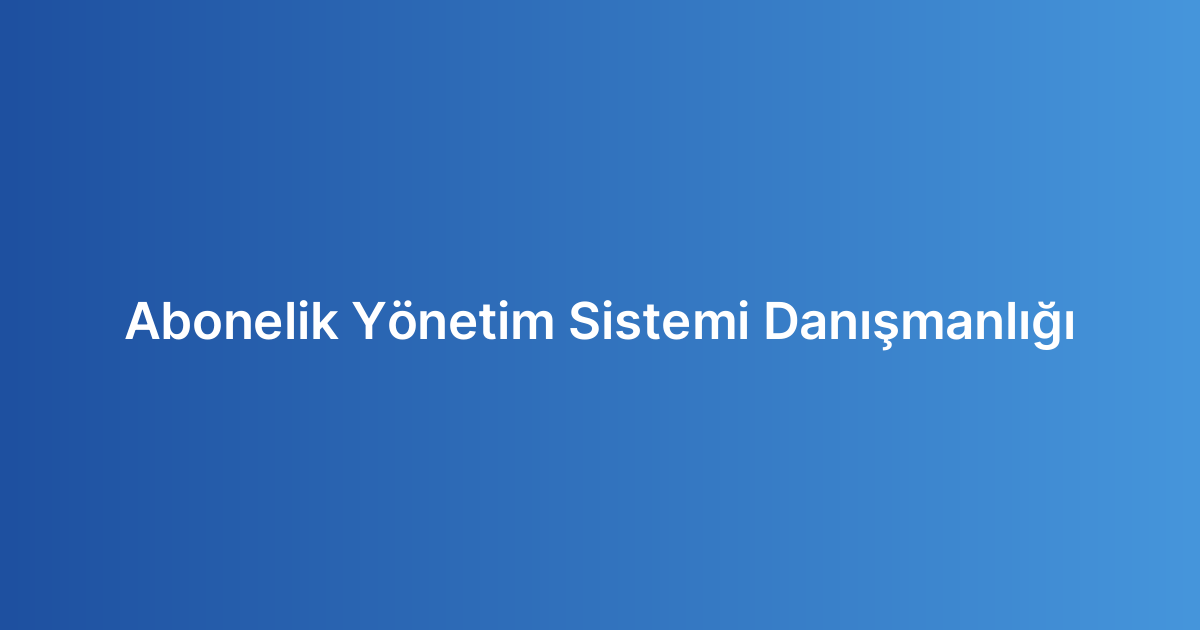 Abonelik Yönetim Sistemi Danışmanlığı