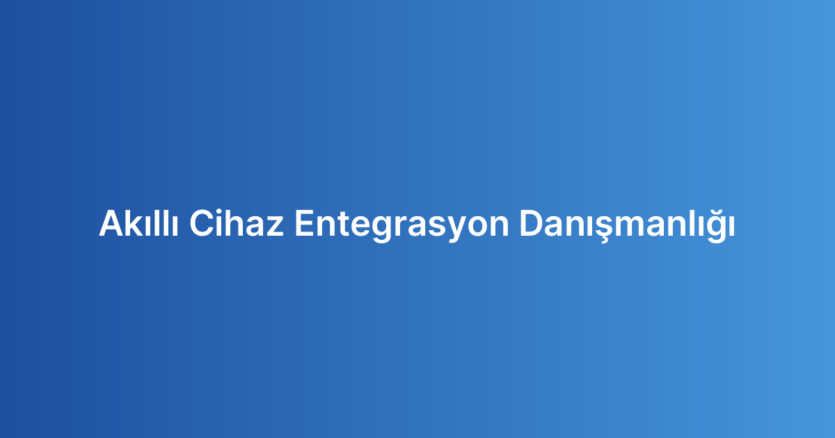Akıllı Cihaz Entegrasyon Danışmanlığı