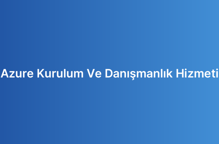 Azure Kurulum Ve Danışmanlık Hizmeti