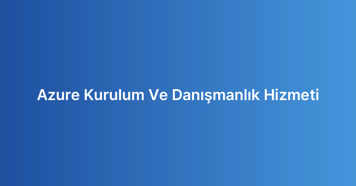 Azure Kurulum Ve Danışmanlık Hizmeti