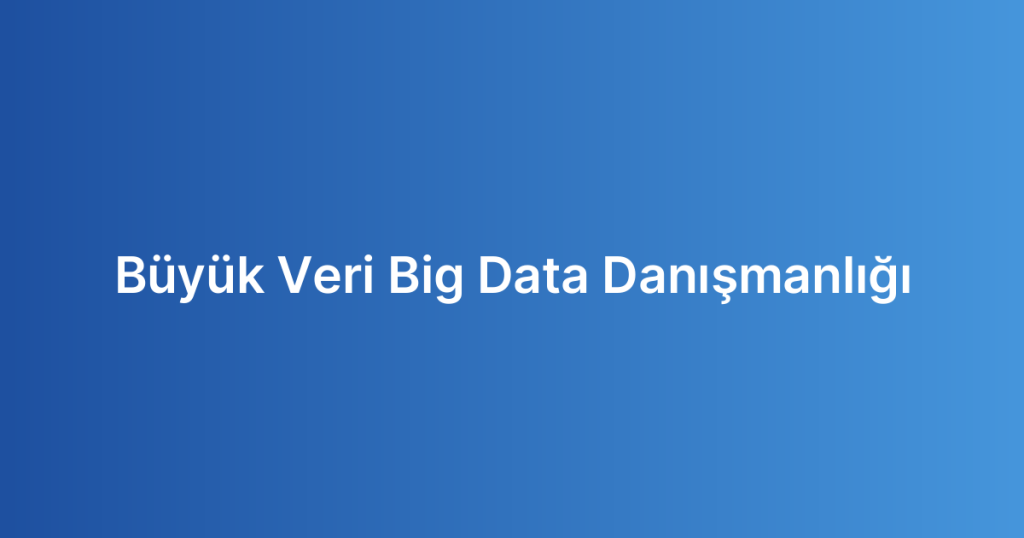 Büyük Veri Big Data Danışmanlığı