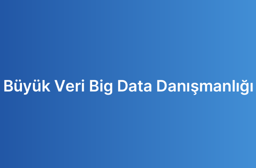 Büyük Veri Big Data Danışmanlığı
