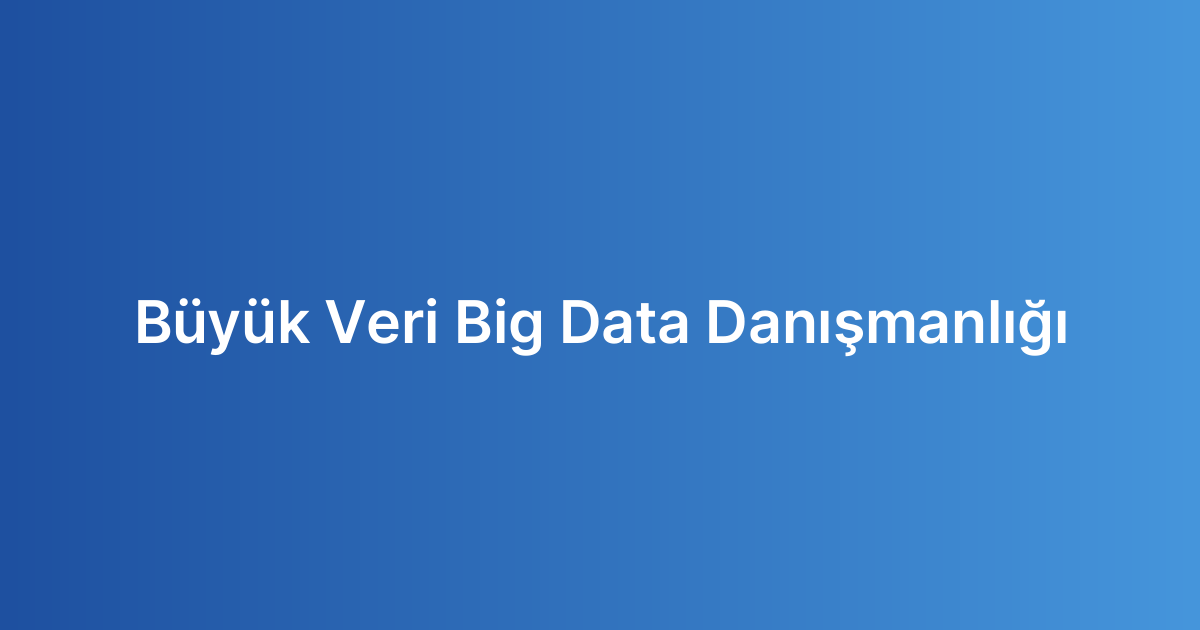 Büyük Veri Big Data Danışmanlığı