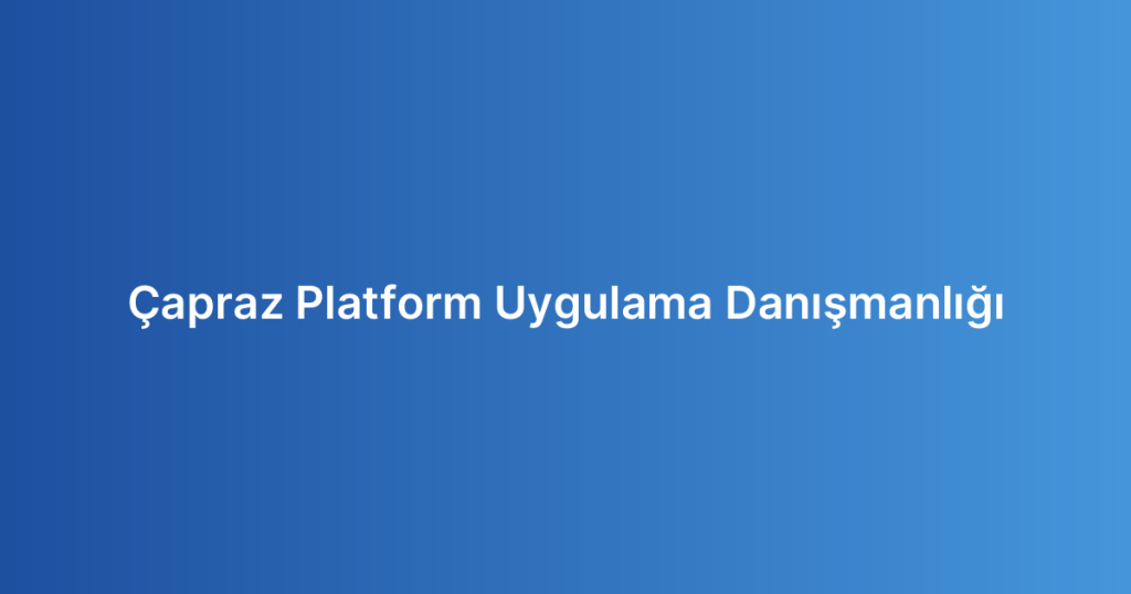 Çapraz Platform Uygulama Danışmanlığı