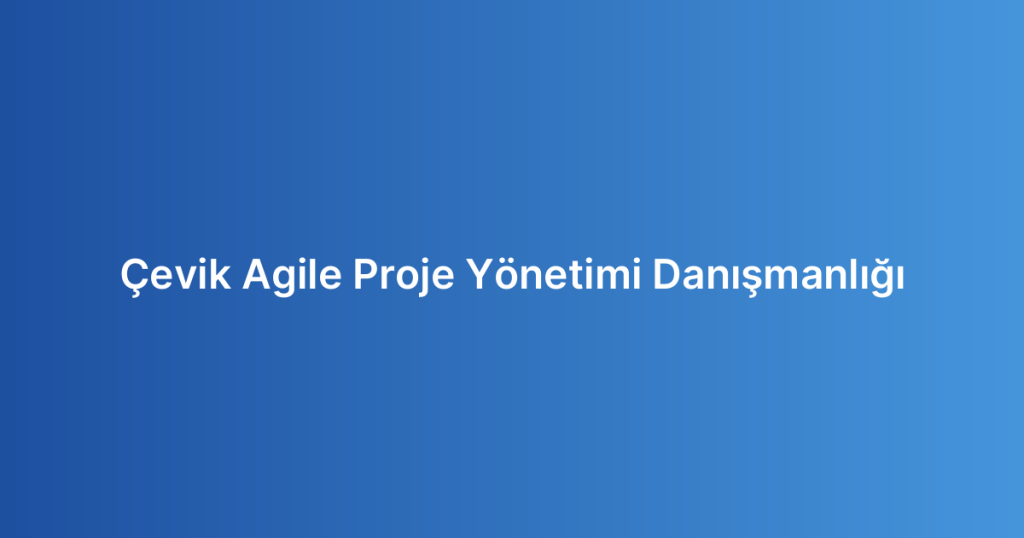 Çevik Agile Proje Yönetimi Danışmanlığı