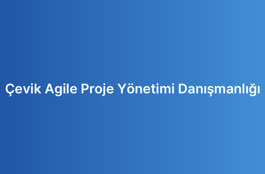 Çevik Agile Proje Yönetimi Danışmanlığı