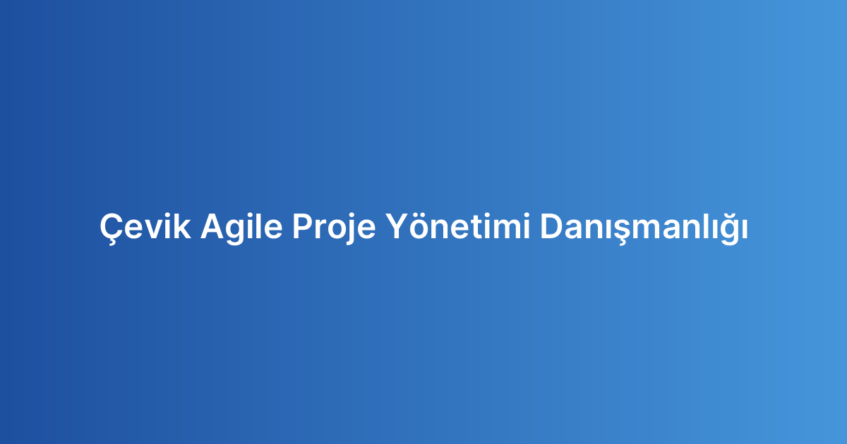 Çevik Agile Proje Yönetimi Danışmanlığı