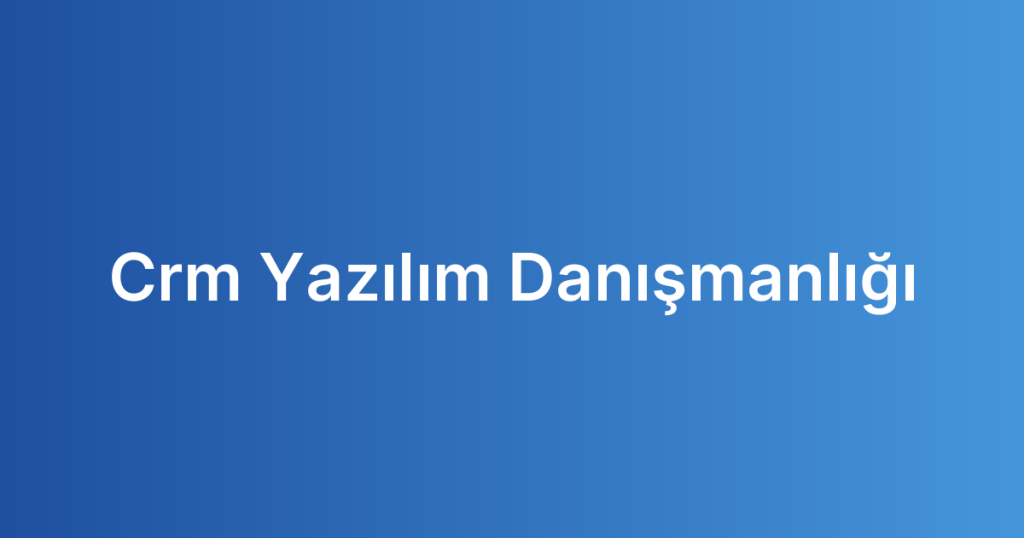 Crm Yazılım Danışmanlığı