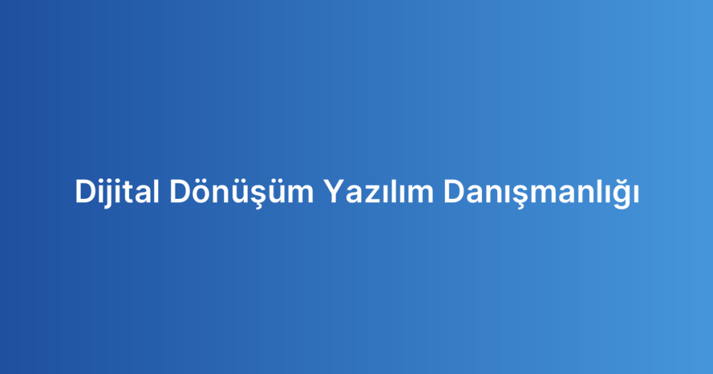 Dijital Dönüşüm Yazılım Danışmanlığı