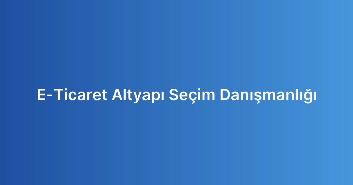 E-Ticaret Altyapı Seçim Danışmanlığı