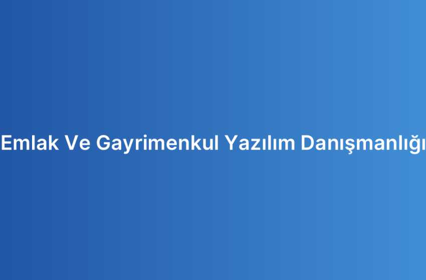 Emlak Ve Gayrimenkul Yazılım Danışmanlığı