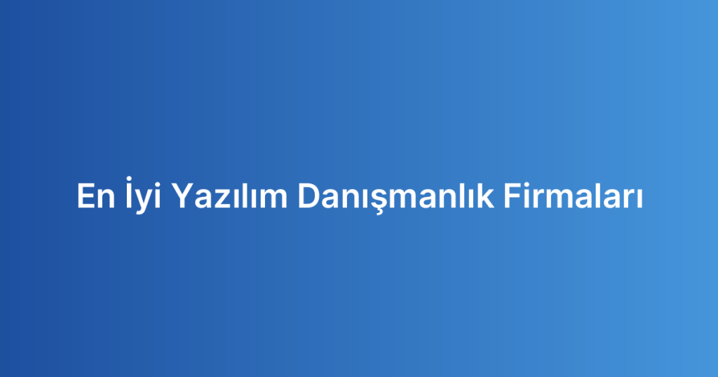 En İyi Yazılım Danışmanlık Firmaları
