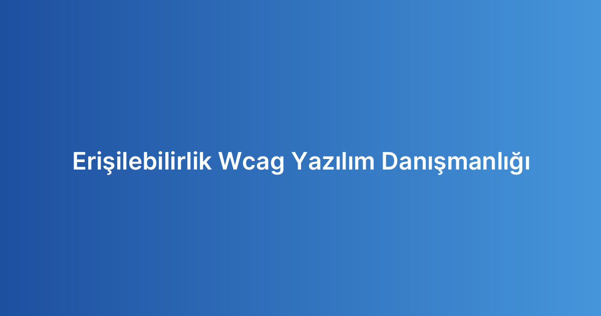 Erişilebilirlik Wcag Yazılım Danışmanlığı