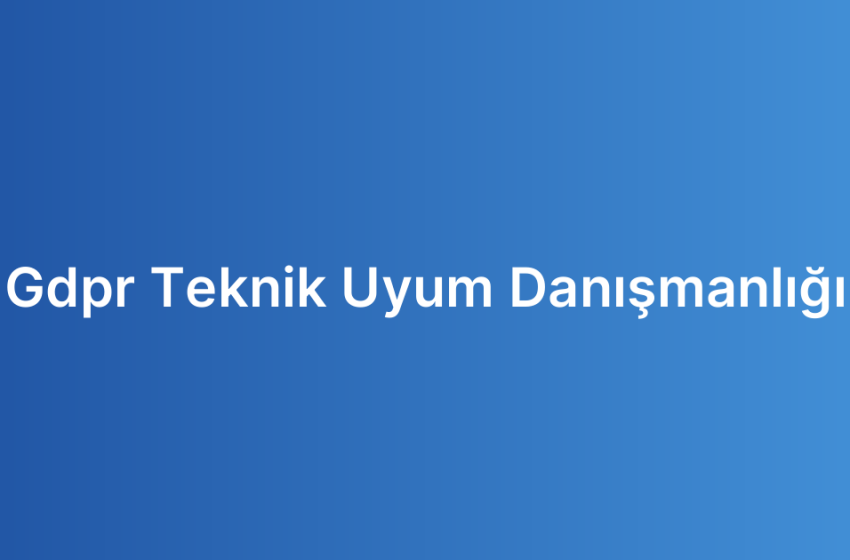 Gdpr Teknik Uyum Danışmanlığı