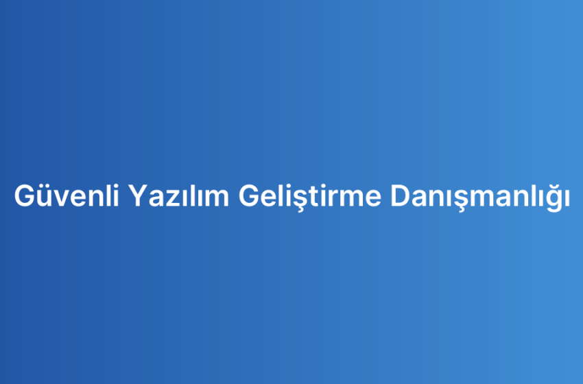 Güvenli Yazılım Geliştirme Danışmanlığı