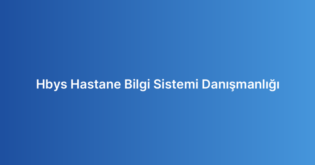 Hbys Hastane Bilgi Sistemi Danışmanlığı