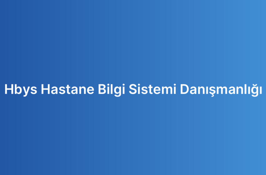 Hbys Hastane Bilgi Sistemi Danışmanlığı