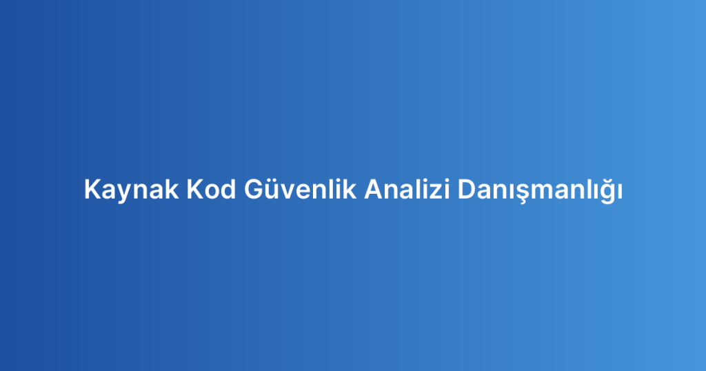 Kaynak Kod Güvenlik Analizi Danışmanlığı