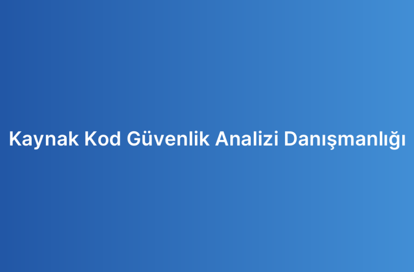 Kaynak Kod Güvenlik Analizi Danışmanlığı