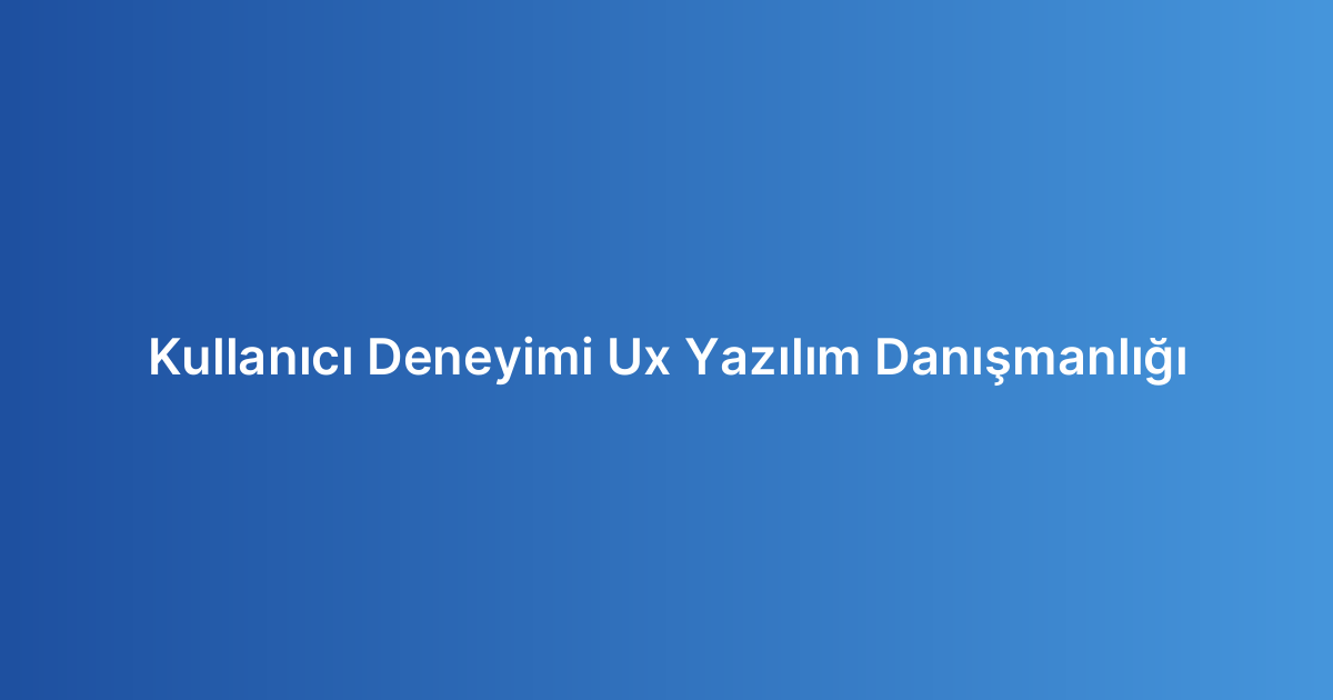 Kullanıcı Deneyimi Ux Yazılım Danışmanlığı